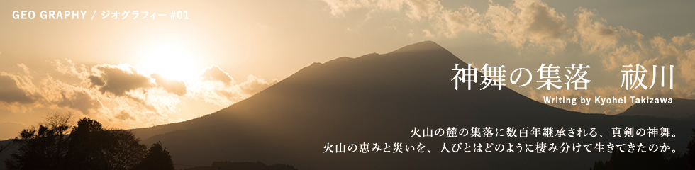 神舞の集落　祓川：火山の麓の集落に数百年継承される、真剣の神舞。火山の恵みと災いを、人びとはどのように棲み分けて生きてきたのか。/Writing by Kyohei Takizawa
